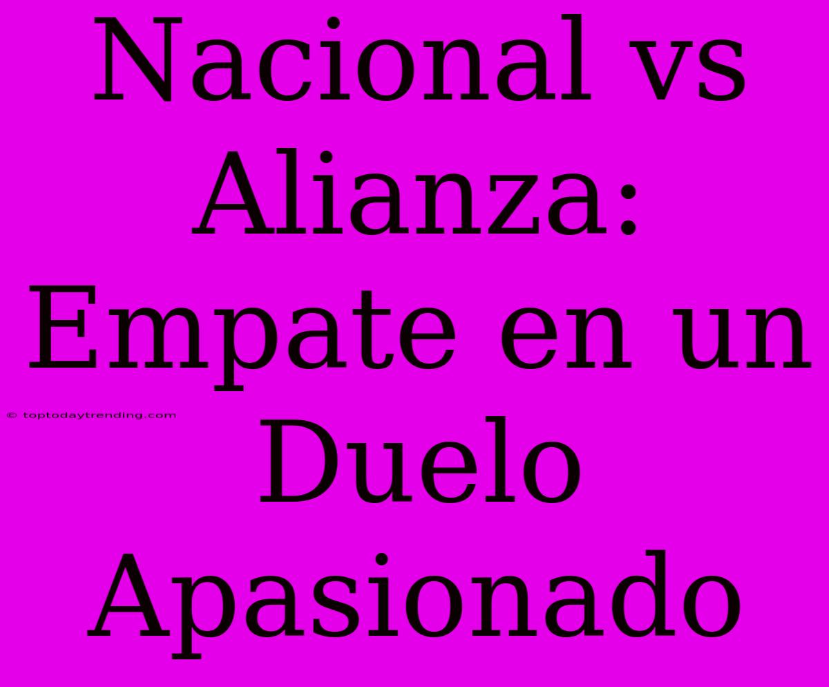 Nacional Vs Alianza: Empate En Un Duelo Apasionado