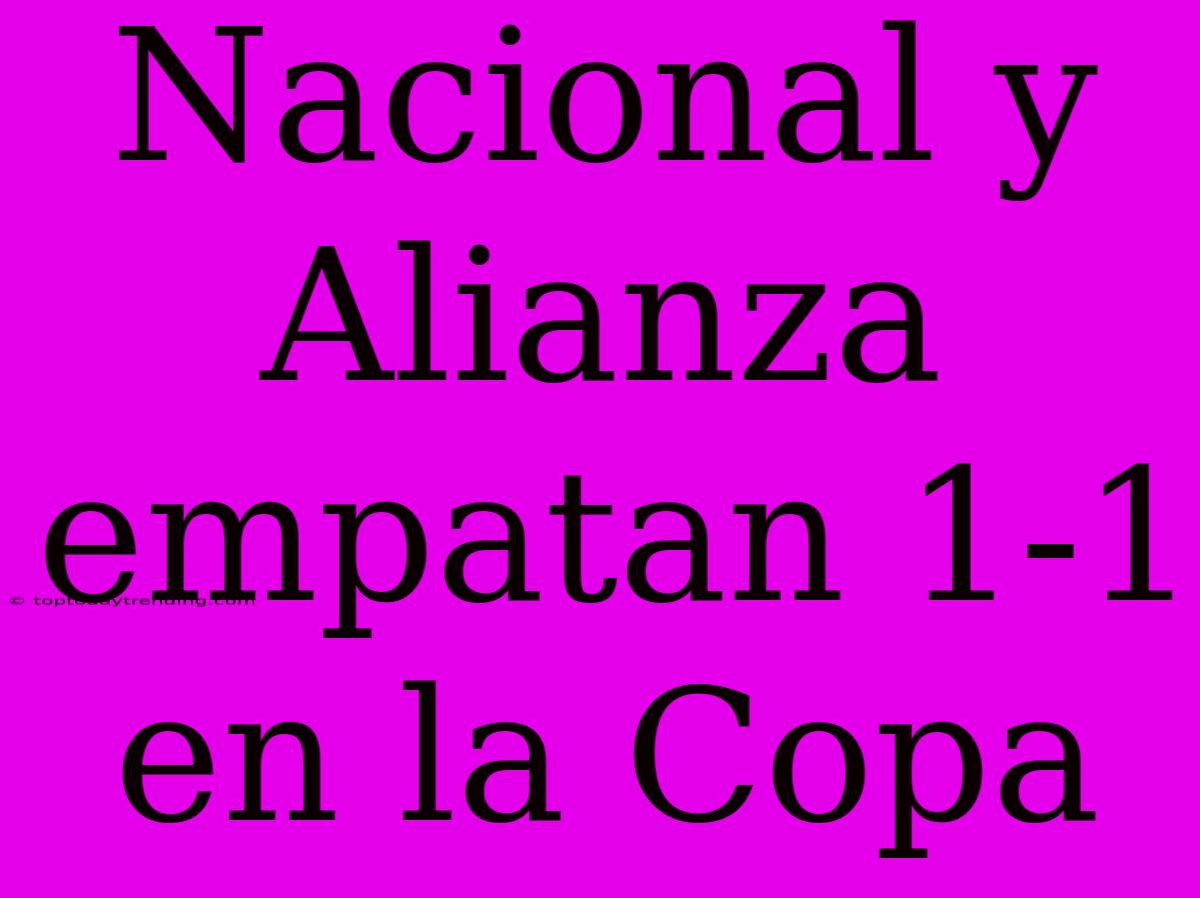 Nacional Y Alianza Empatan 1-1 En La Copa