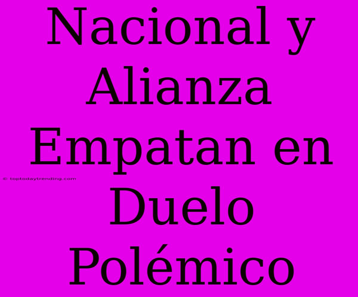 Nacional Y Alianza Empatan En Duelo Polémico