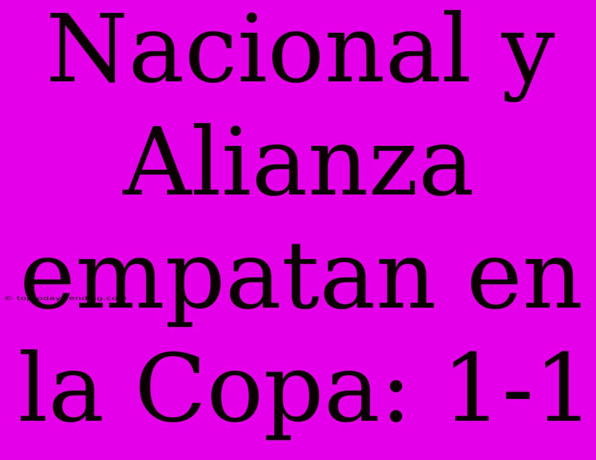 Nacional Y Alianza Empatan En La Copa: 1-1