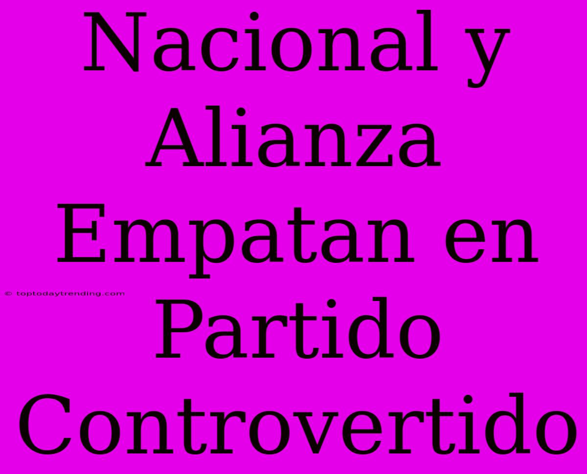 Nacional Y Alianza Empatan En Partido Controvertido