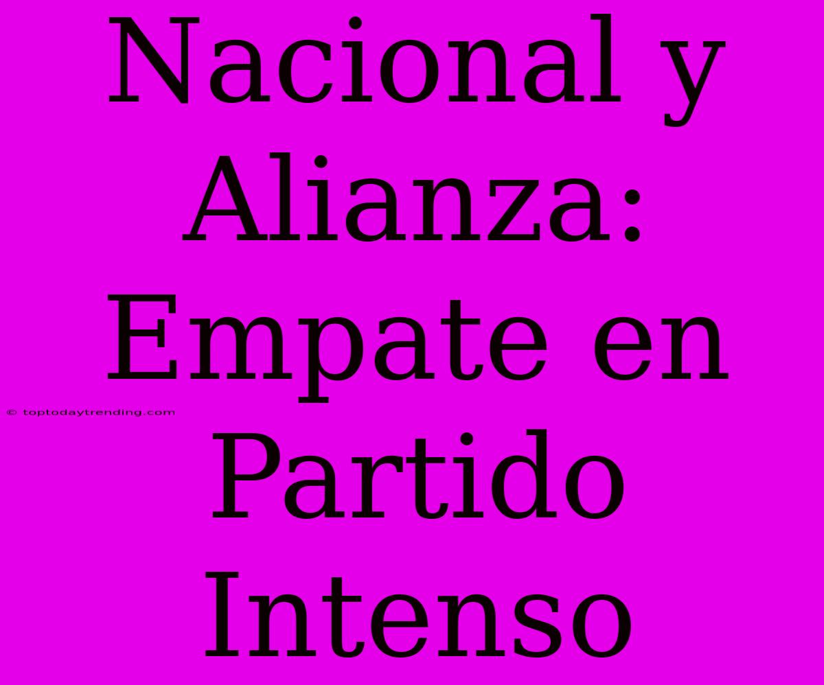 Nacional Y Alianza: Empate En Partido Intenso