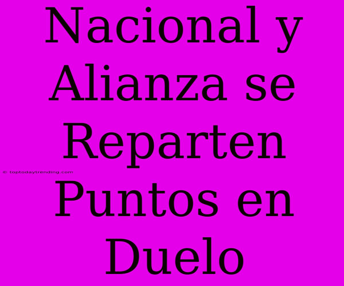 Nacional Y Alianza Se Reparten Puntos En Duelo