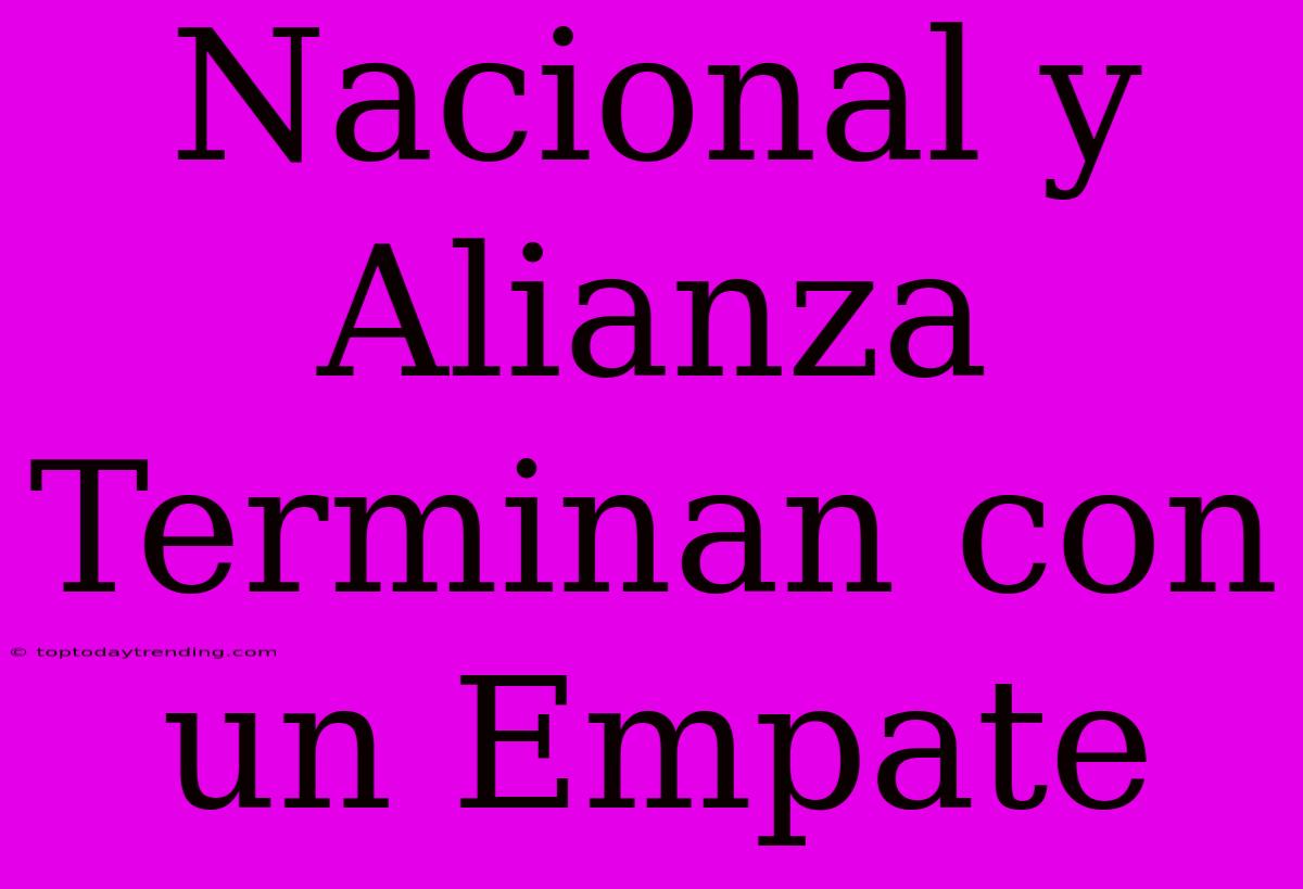 Nacional Y Alianza Terminan Con Un Empate