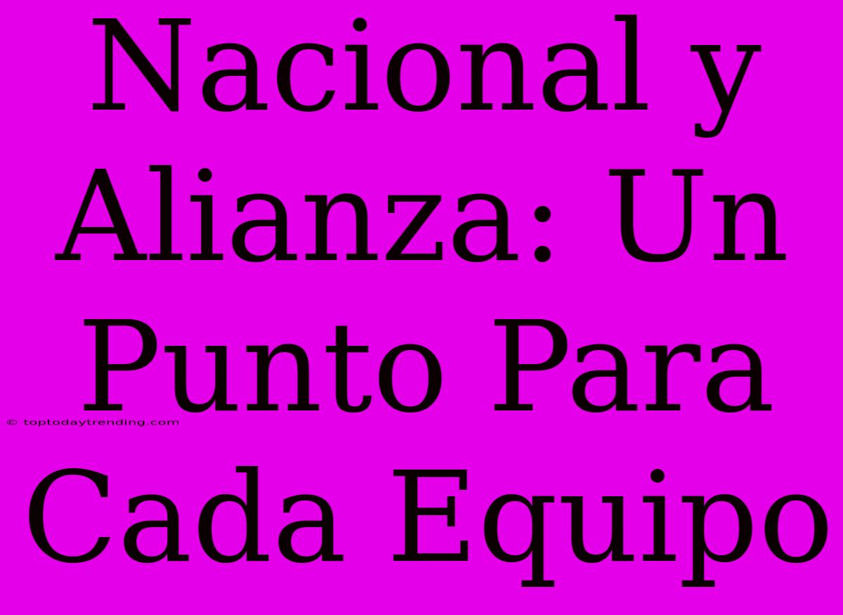 Nacional Y Alianza: Un Punto Para Cada Equipo