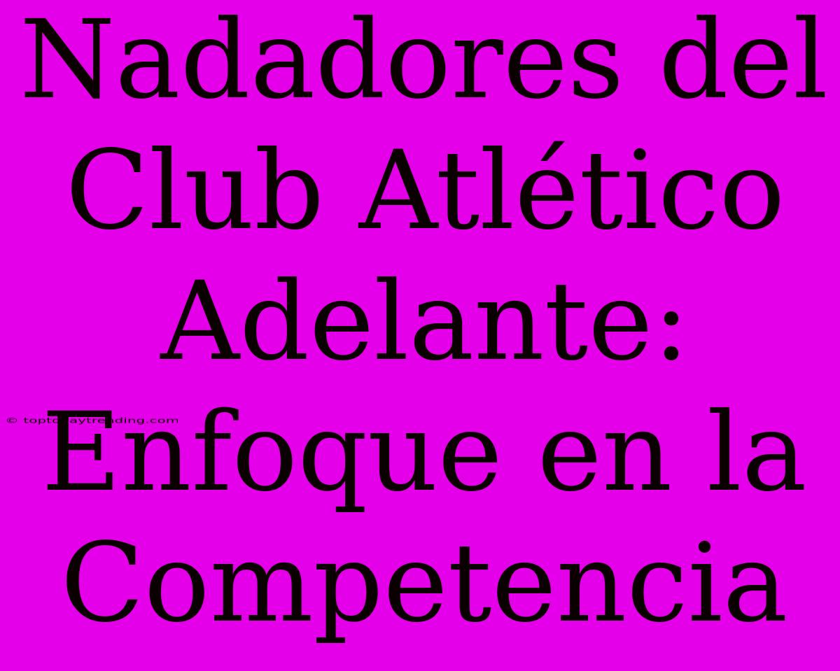 Nadadores Del Club Atlético Adelante: Enfoque En La Competencia