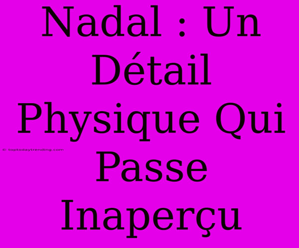 Nadal : Un Détail Physique Qui Passe Inaperçu