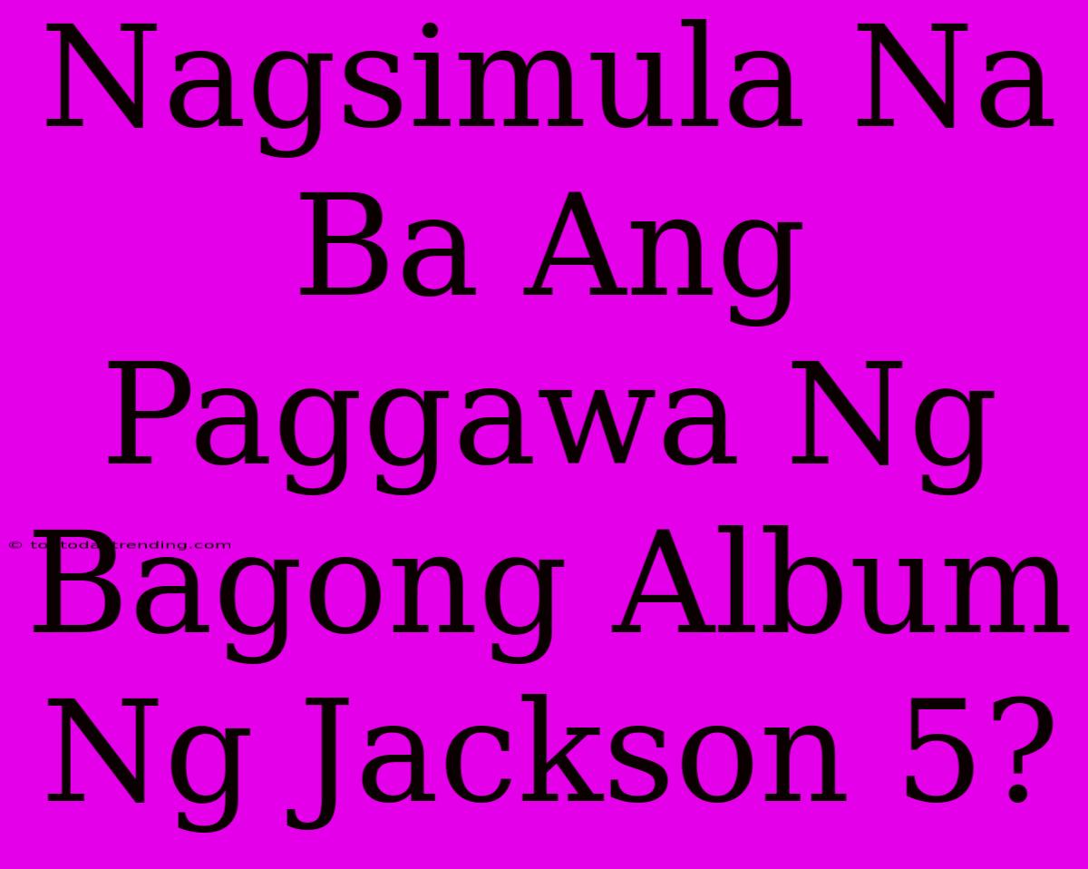 Nagsimula Na Ba Ang Paggawa Ng Bagong Album Ng Jackson 5?