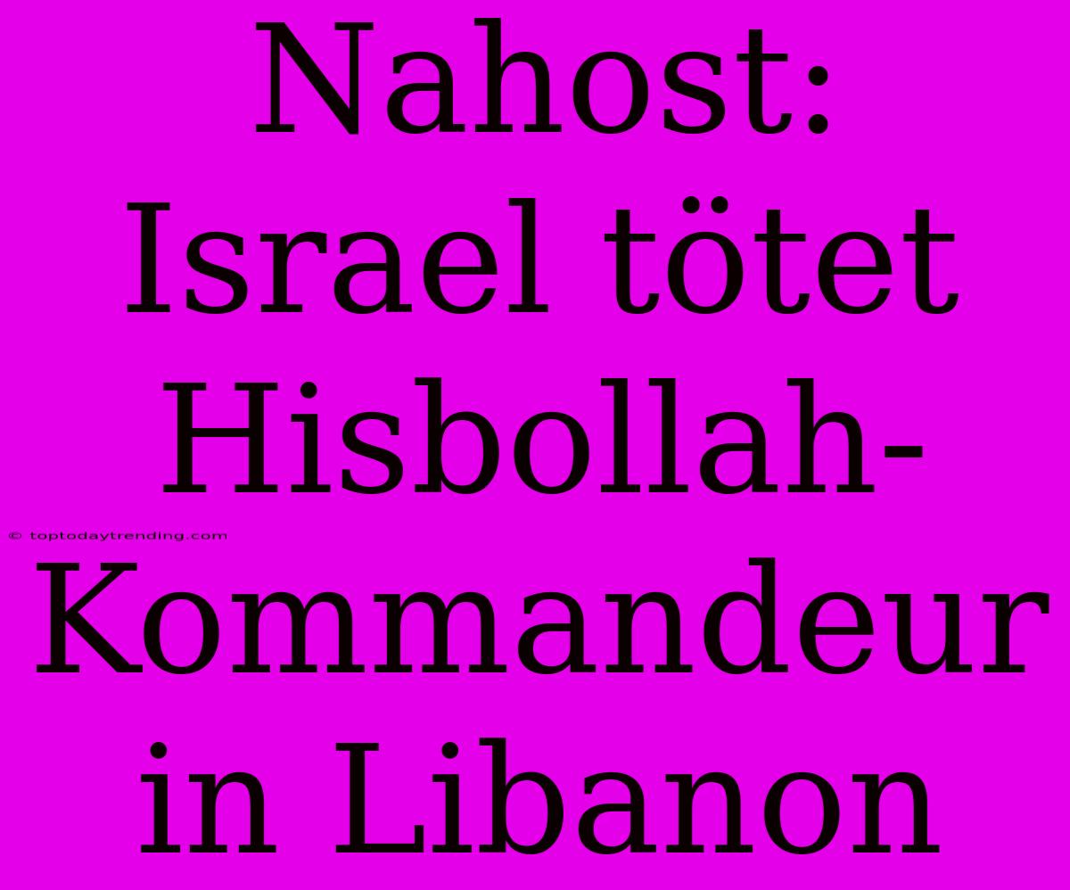 Nahost: Israel Tötet Hisbollah-Kommandeur In Libanon