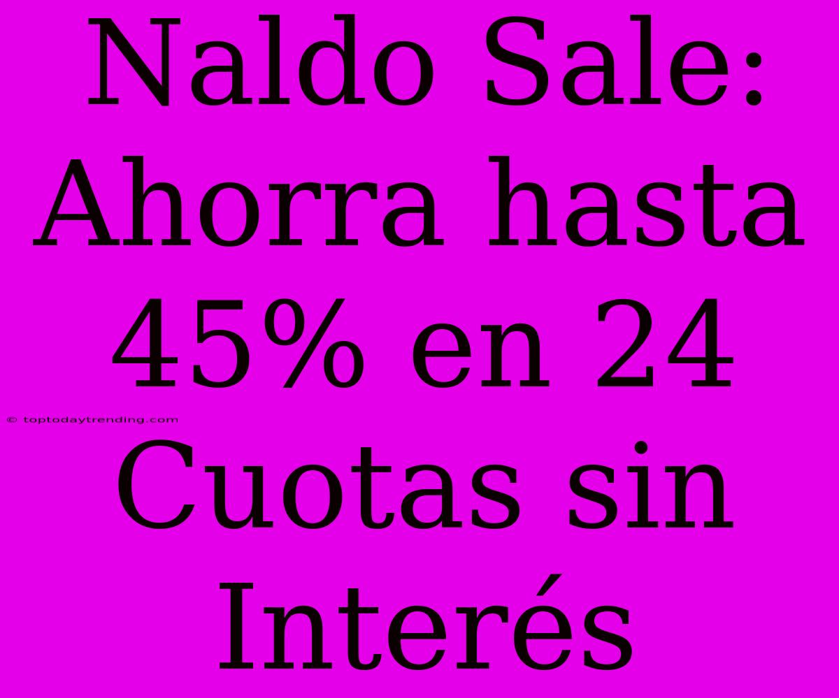 Naldo Sale: Ahorra Hasta 45% En 24 Cuotas Sin Interés