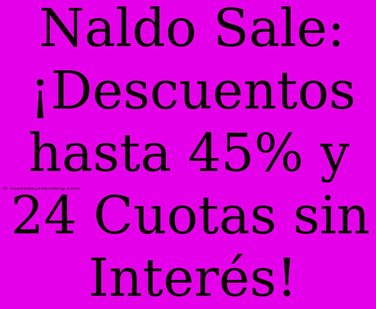 Naldo Sale: ¡Descuentos Hasta 45% Y 24 Cuotas Sin Interés!