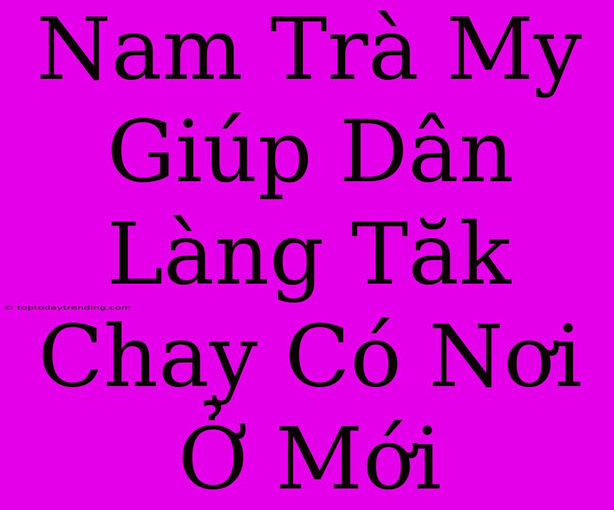 Nam Trà My Giúp Dân Làng Tăk Chay Có Nơi Ở Mới