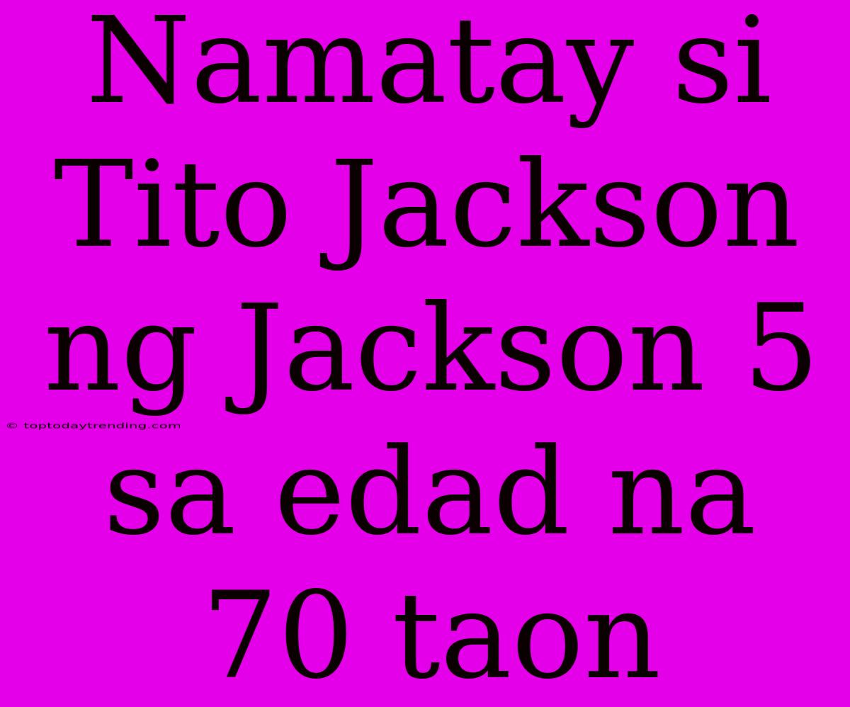 Namatay Si Tito Jackson Ng Jackson 5 Sa Edad Na 70 Taon