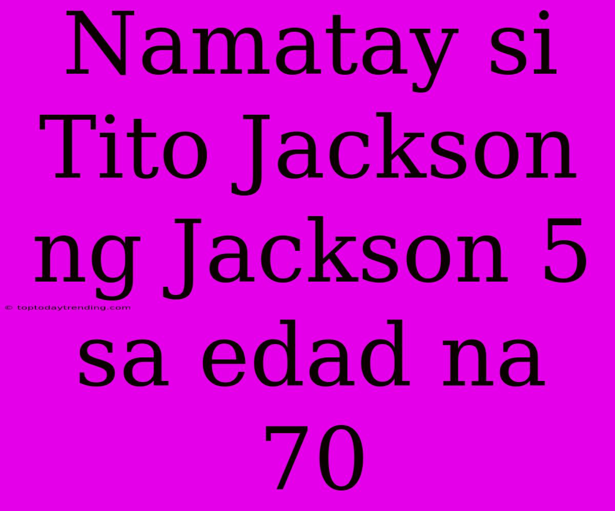 Namatay Si Tito Jackson Ng Jackson 5 Sa Edad Na 70