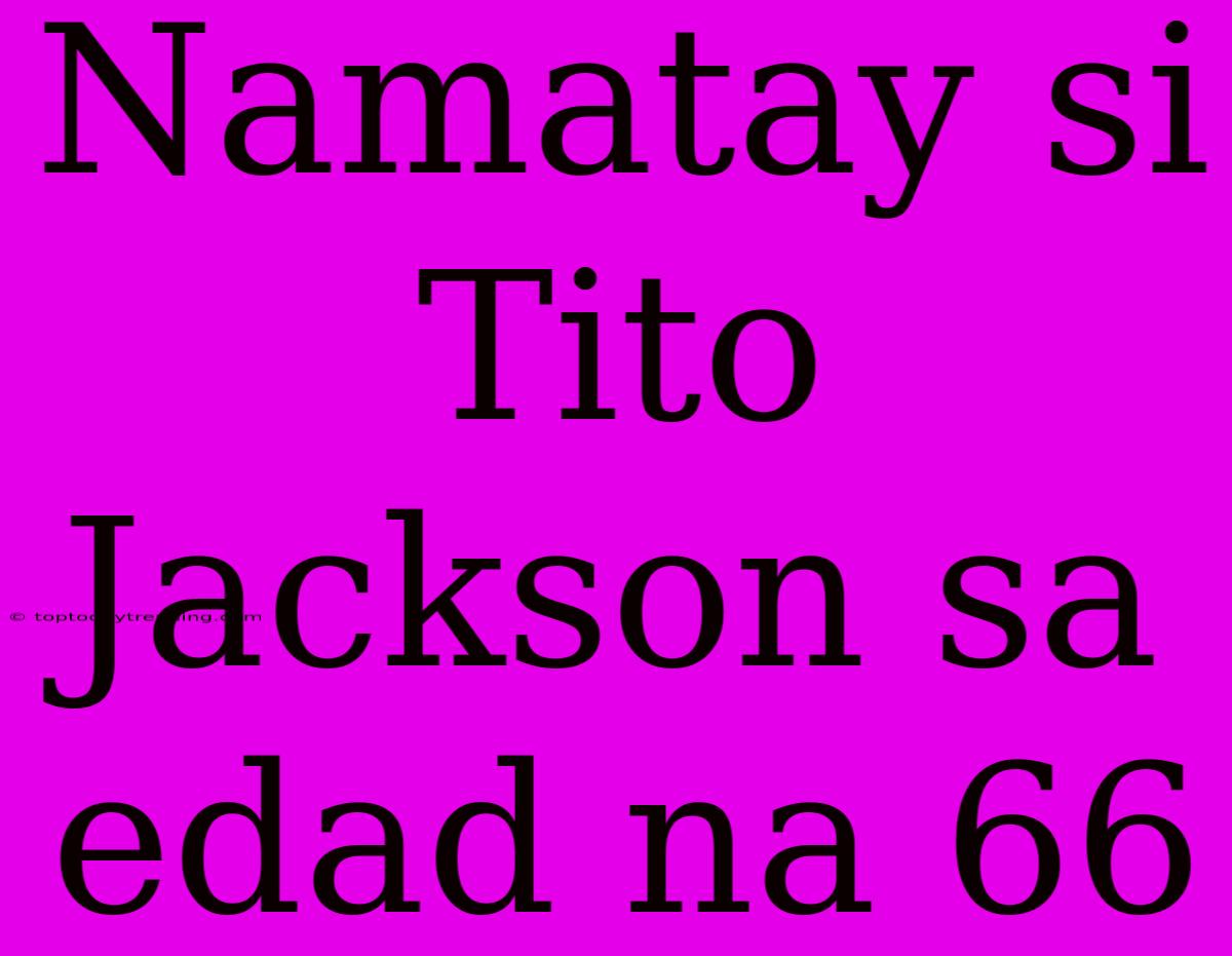 Namatay Si Tito Jackson Sa Edad Na 66