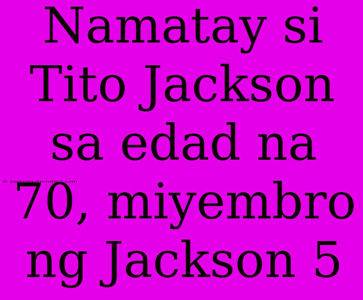 Namatay Si Tito Jackson Sa Edad Na 70, Miyembro Ng Jackson 5