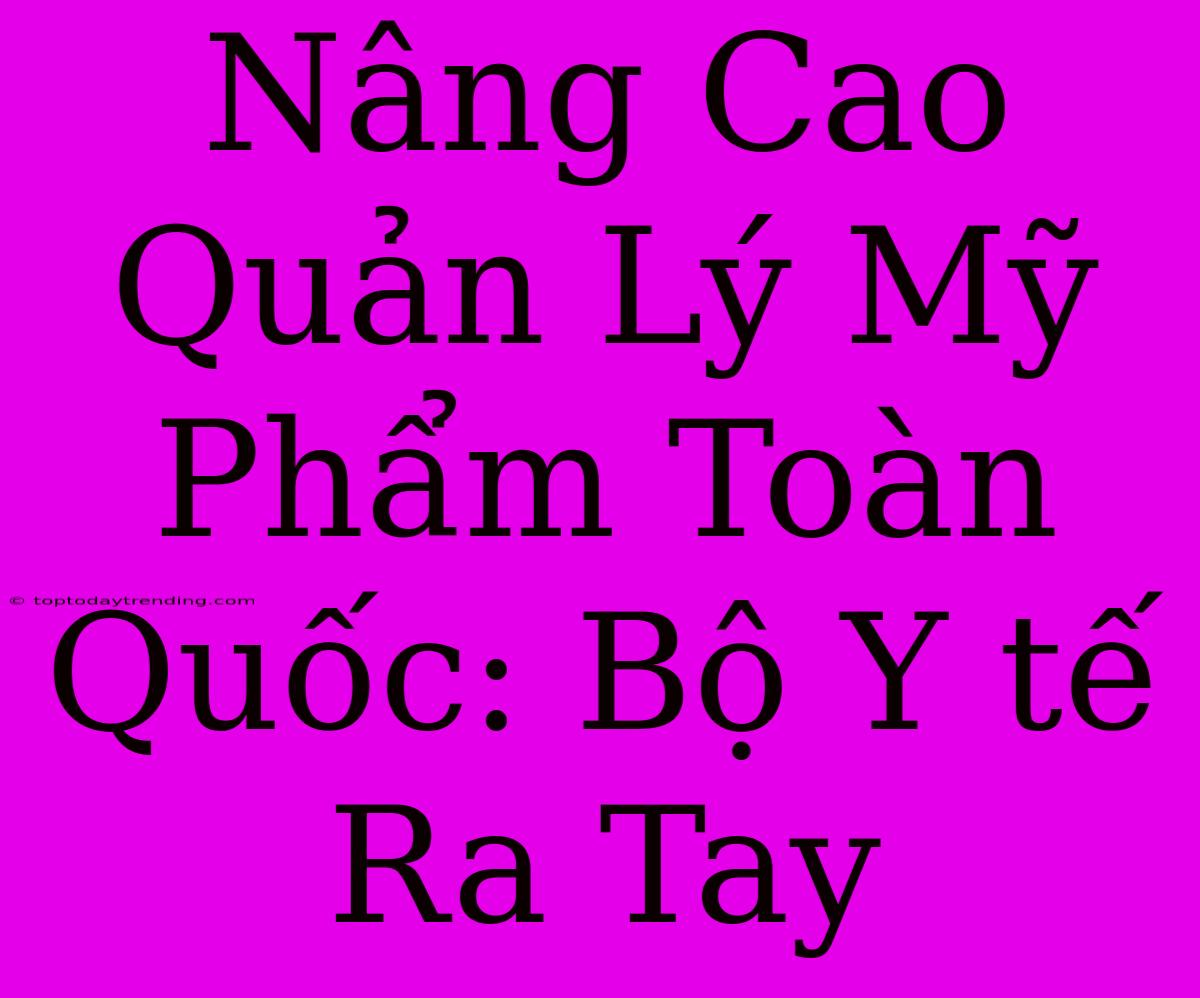 Nâng Cao Quản Lý Mỹ Phẩm Toàn Quốc: Bộ Y Tế Ra Tay