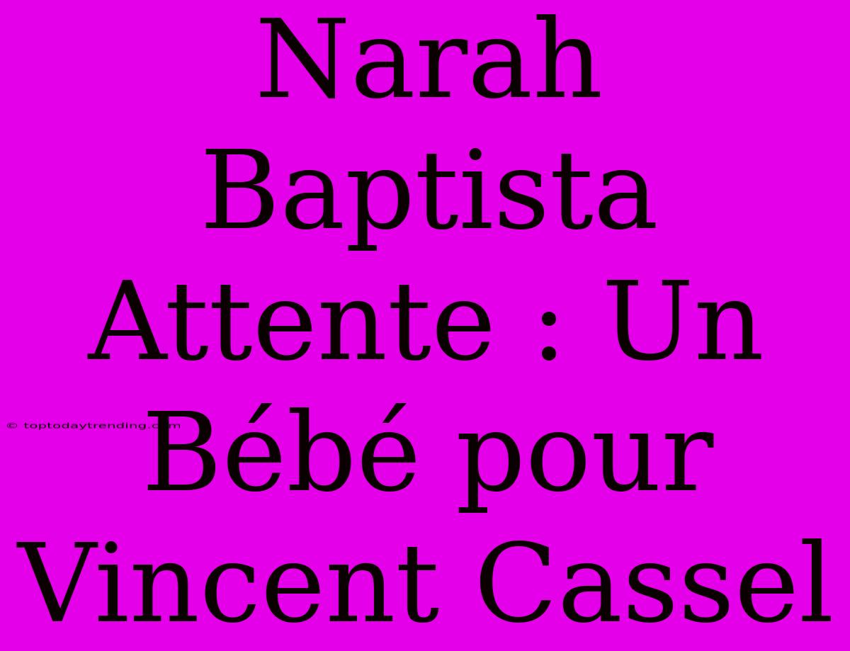 Narah Baptista Attente : Un Bébé Pour Vincent Cassel