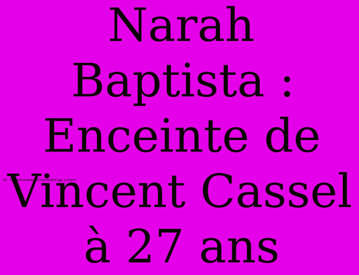 Narah Baptista : Enceinte De Vincent Cassel À 27 Ans