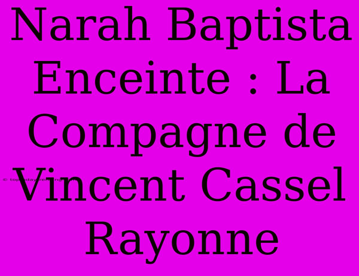 Narah Baptista Enceinte : La Compagne De Vincent Cassel Rayonne