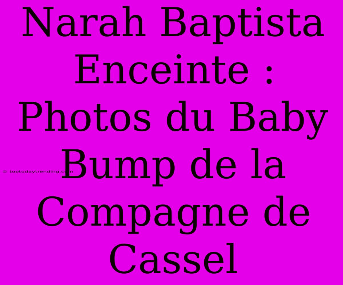 Narah Baptista Enceinte : Photos Du Baby Bump De La Compagne De Cassel