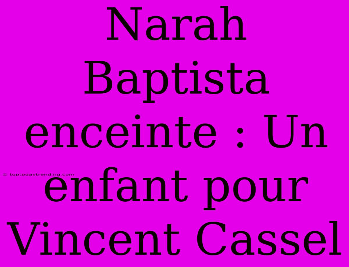 Narah Baptista Enceinte : Un Enfant Pour Vincent Cassel