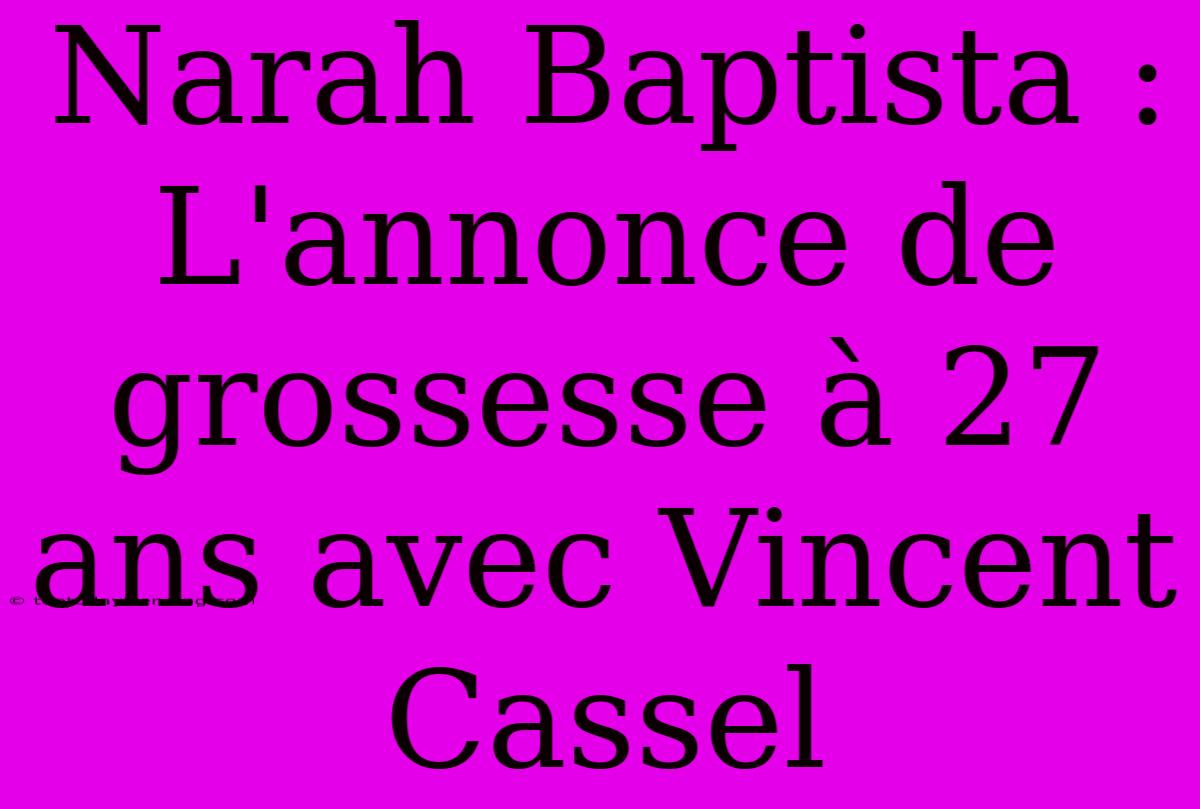 Narah Baptista : L'annonce De Grossesse À 27 Ans Avec Vincent Cassel