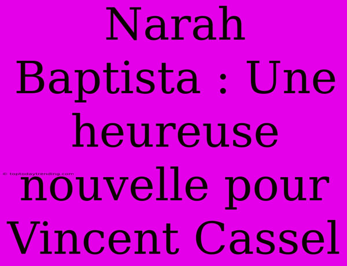 Narah Baptista : Une Heureuse Nouvelle Pour Vincent Cassel