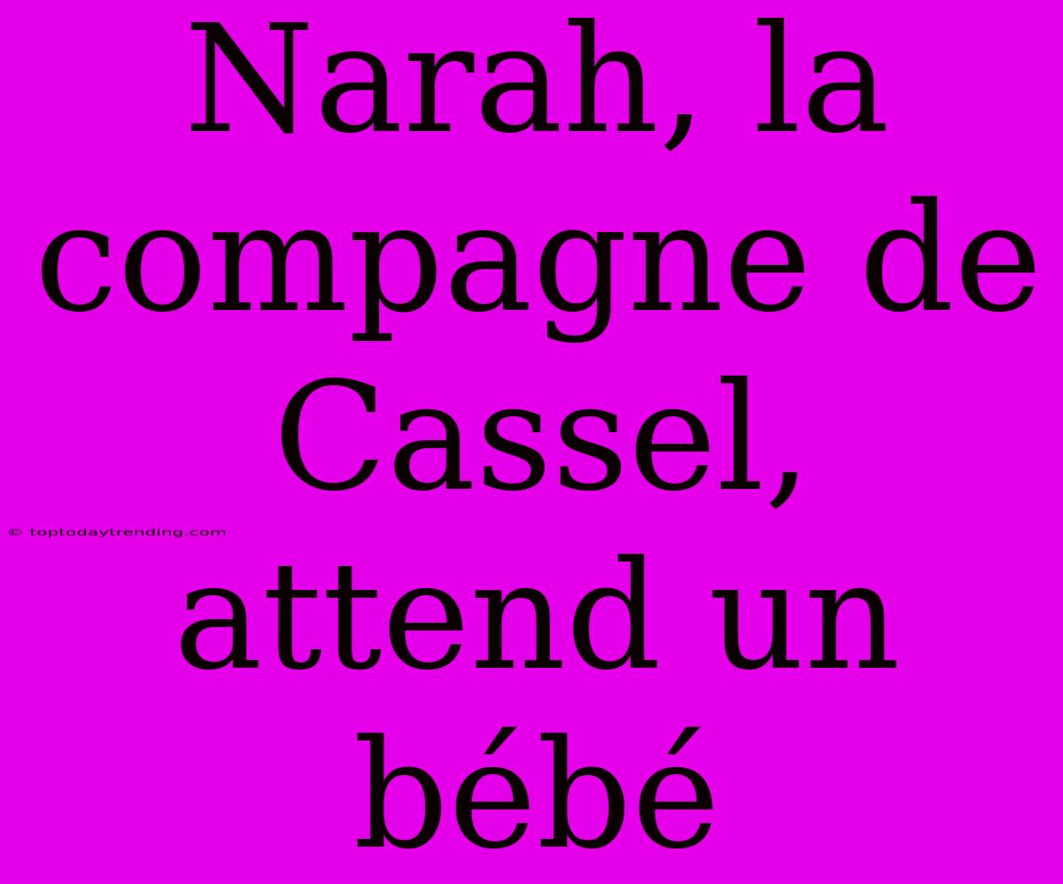 Narah, La Compagne De Cassel, Attend Un Bébé