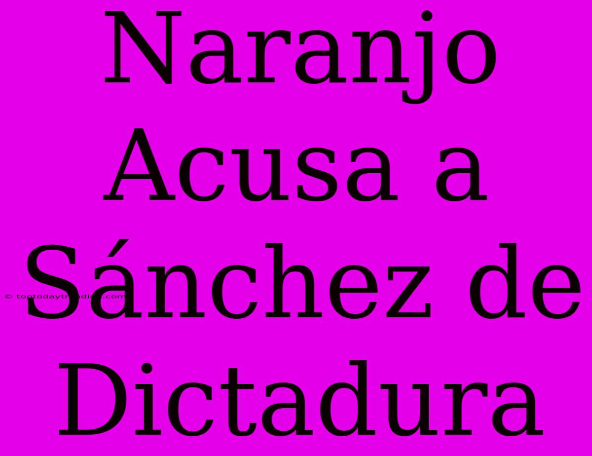 Naranjo Acusa A Sánchez De Dictadura