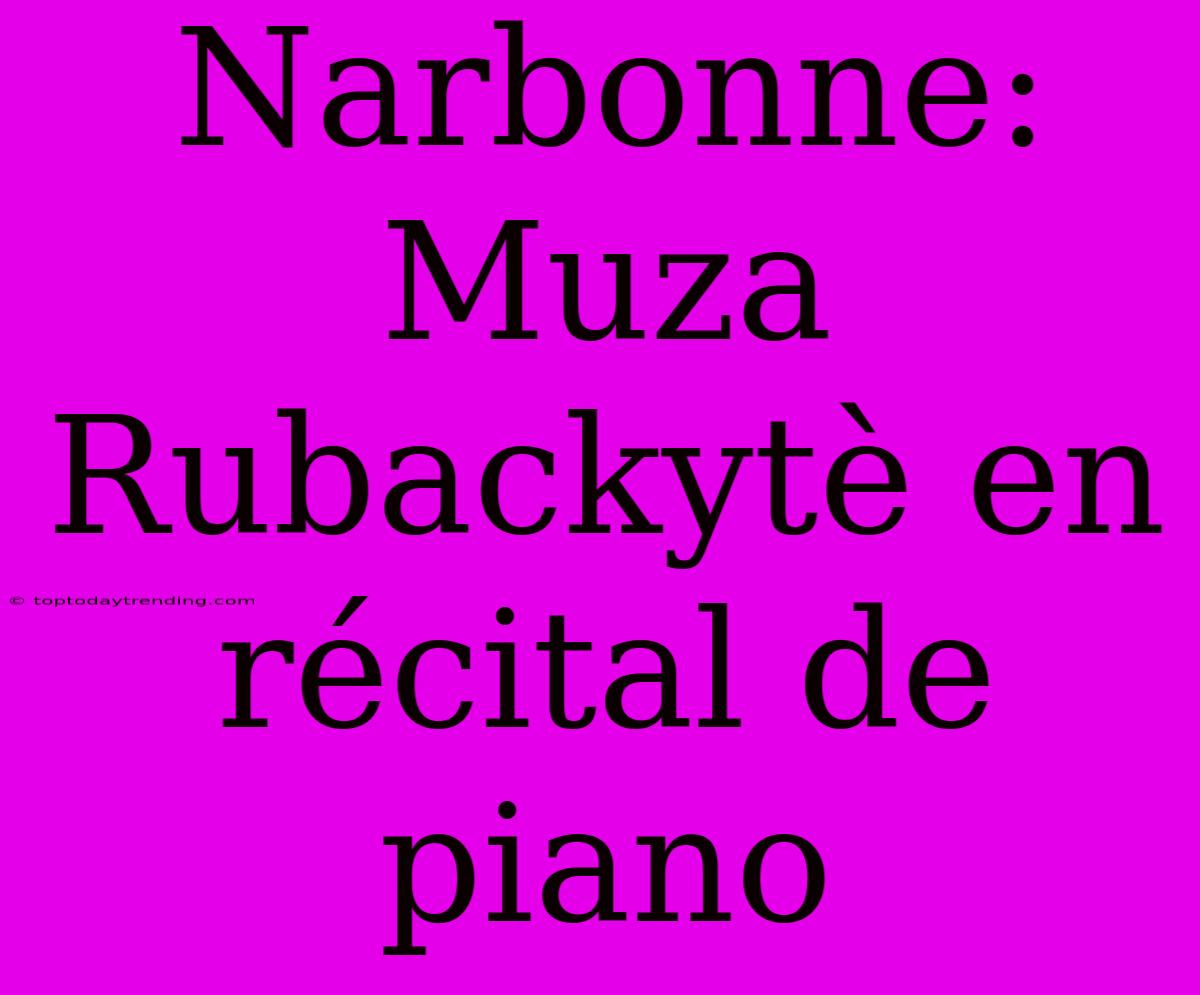 Narbonne: Muza Rubackytè En Récital De Piano