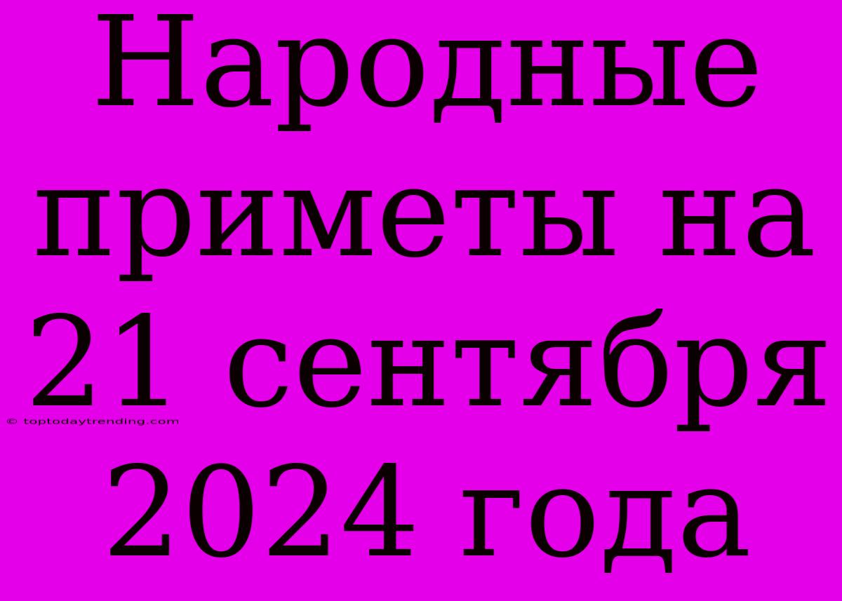 Народные Приметы На 21 Сентября 2024 Года