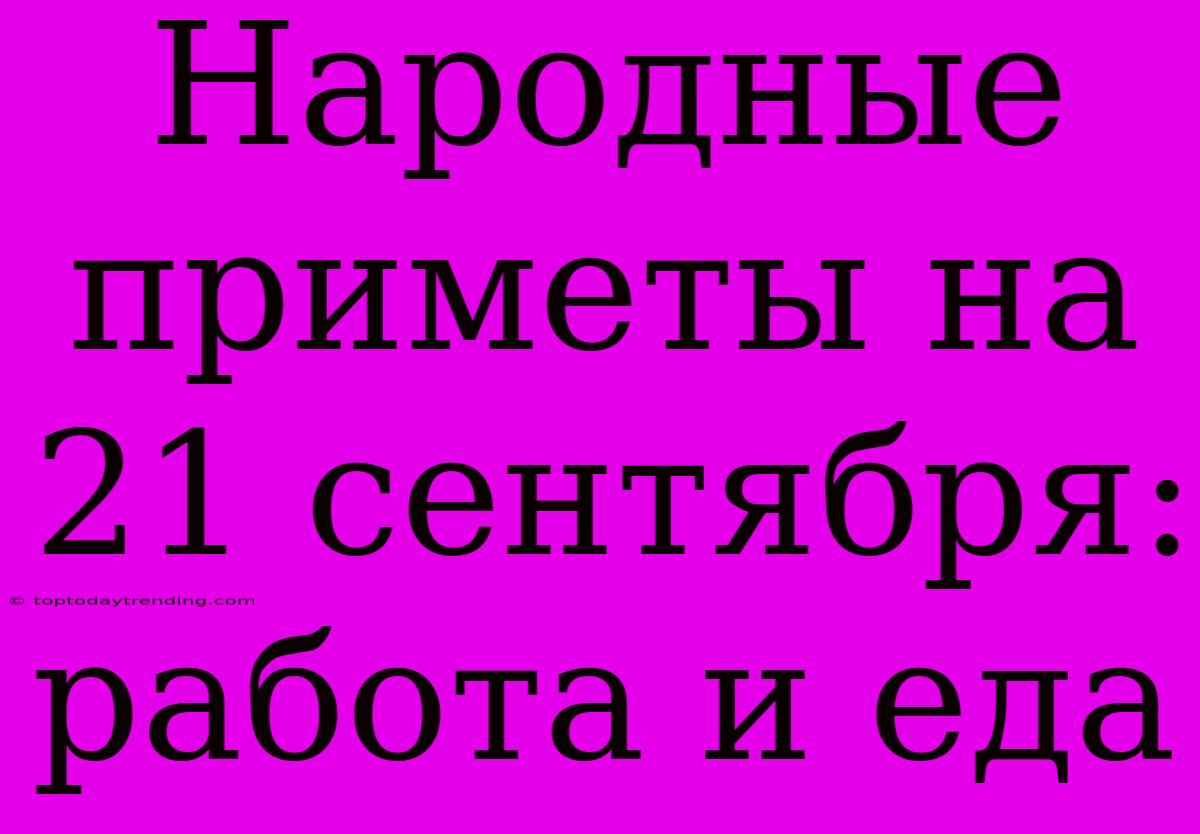 Народные Приметы На 21 Сентября: Работа И Еда