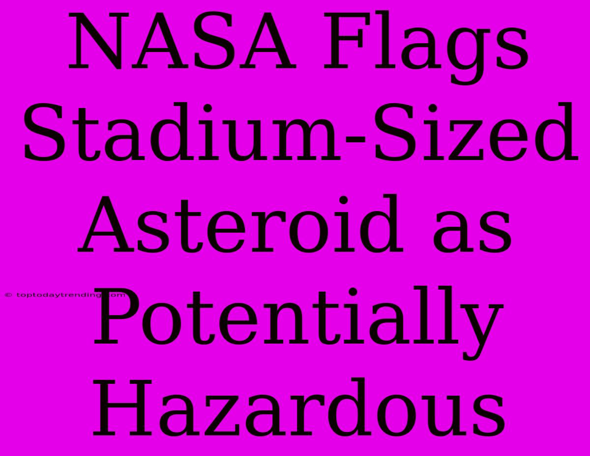 NASA Flags Stadium-Sized Asteroid As Potentially Hazardous