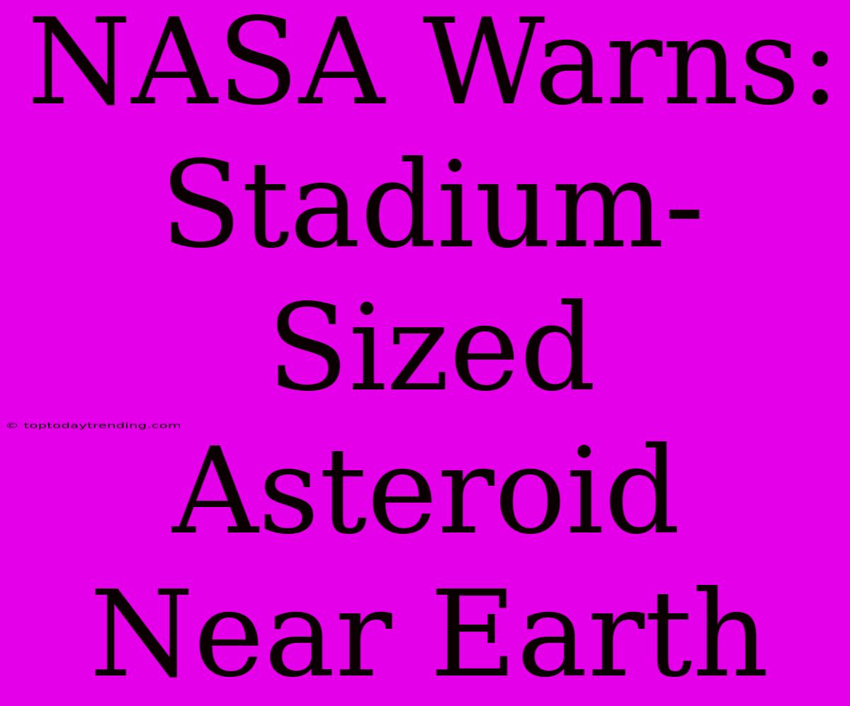 NASA Warns: Stadium-Sized Asteroid Near Earth