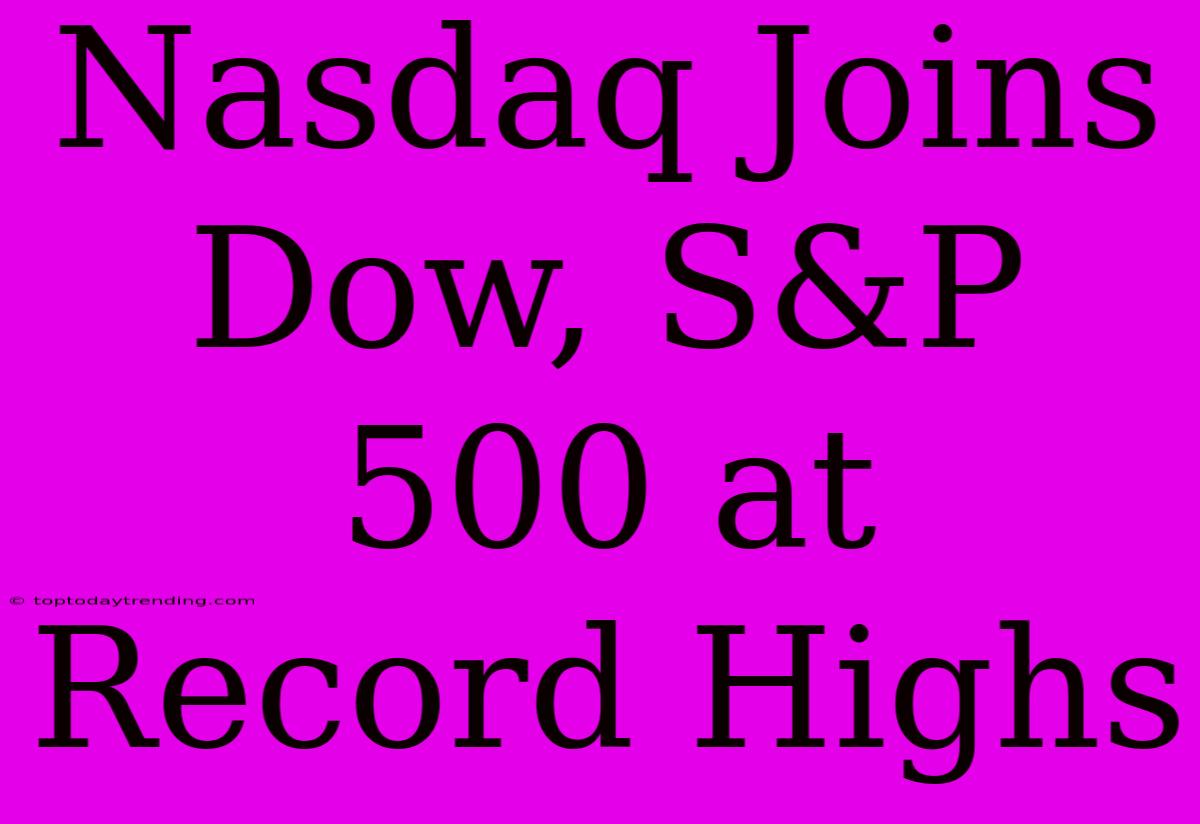 Nasdaq Joins Dow, S&P 500 At Record Highs