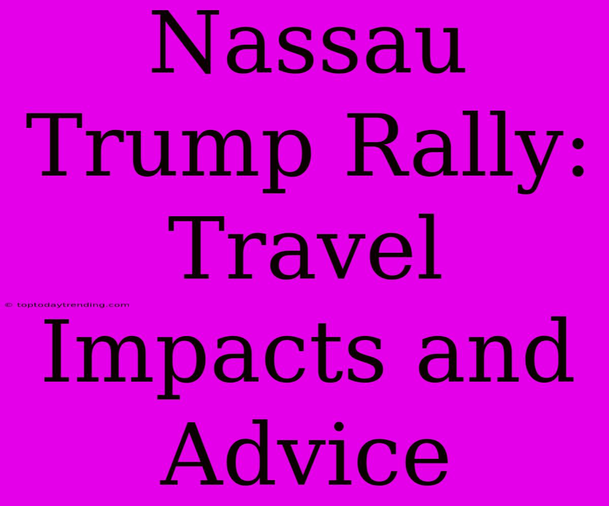 Nassau Trump Rally: Travel Impacts And Advice