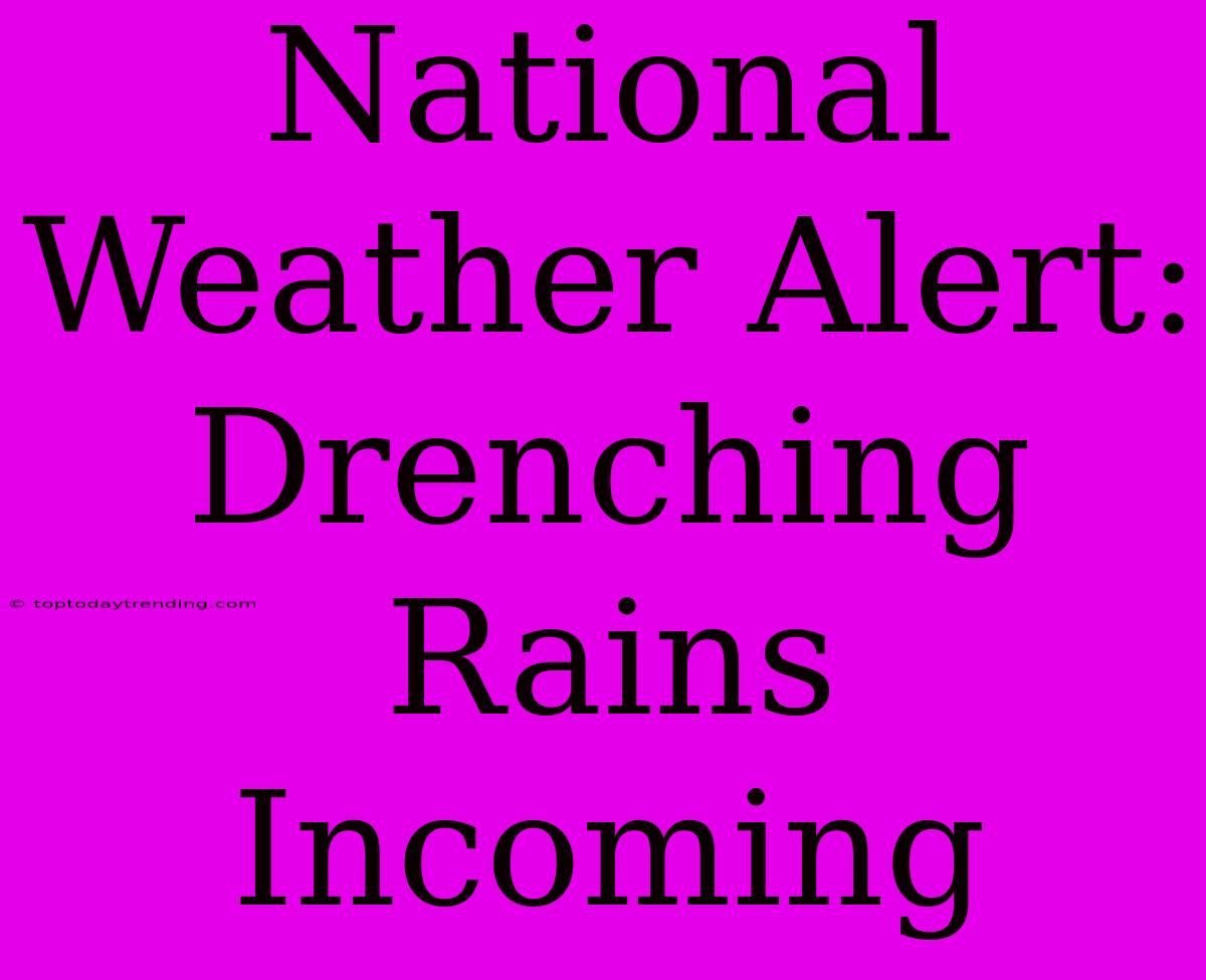 National Weather Alert: Drenching Rains Incoming