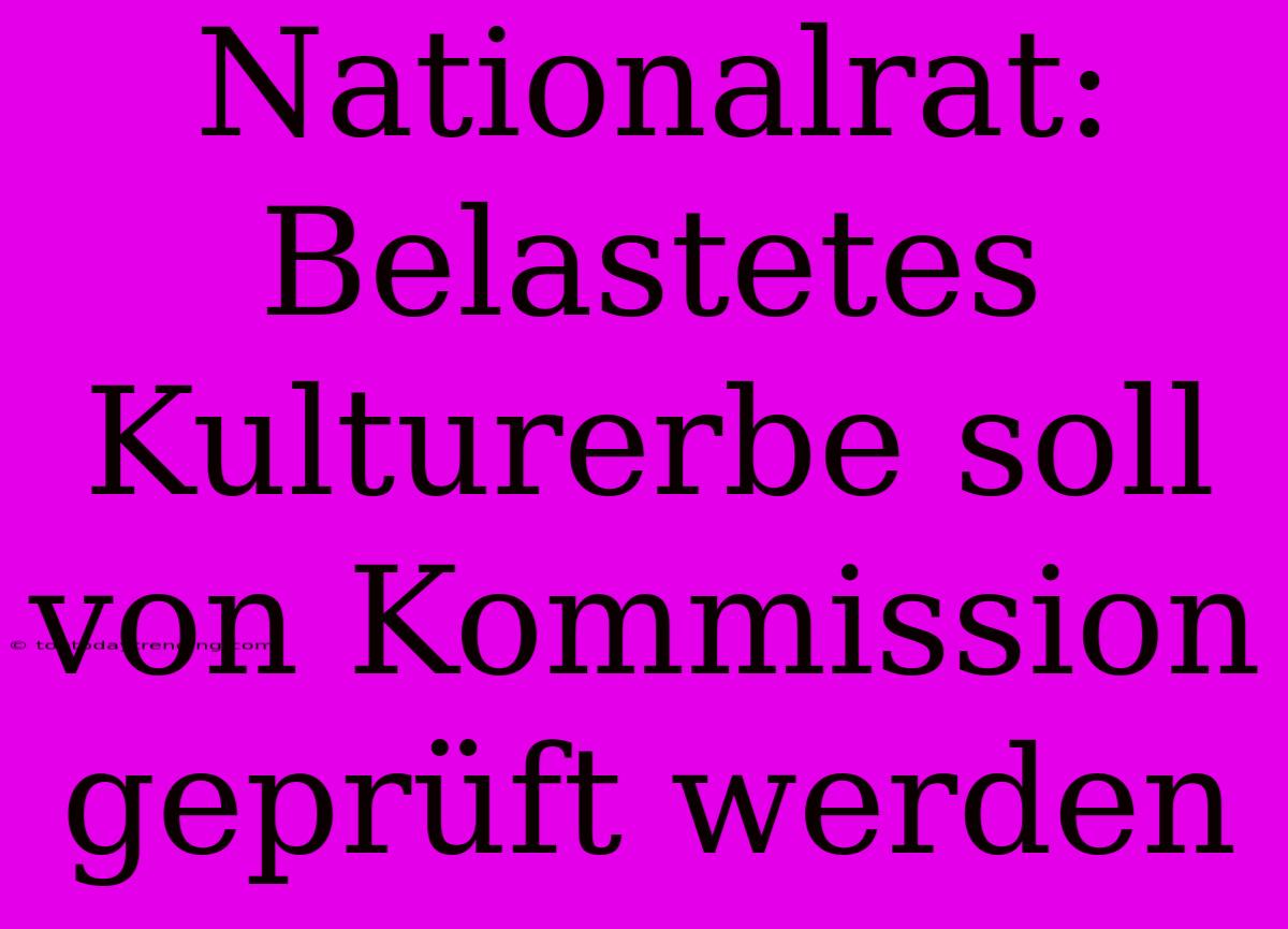 Nationalrat: Belastetes Kulturerbe Soll Von Kommission Geprüft Werden