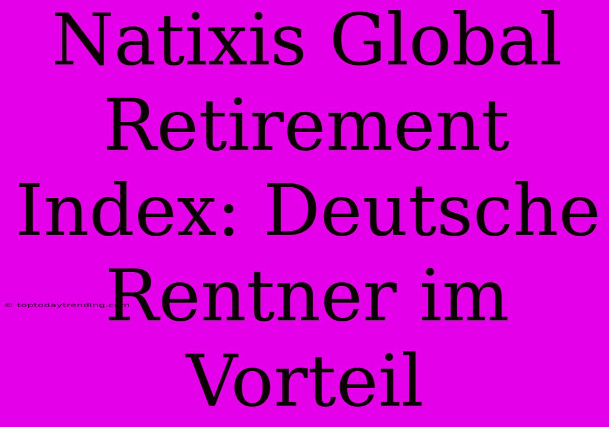 Natixis Global Retirement Index: Deutsche Rentner Im Vorteil