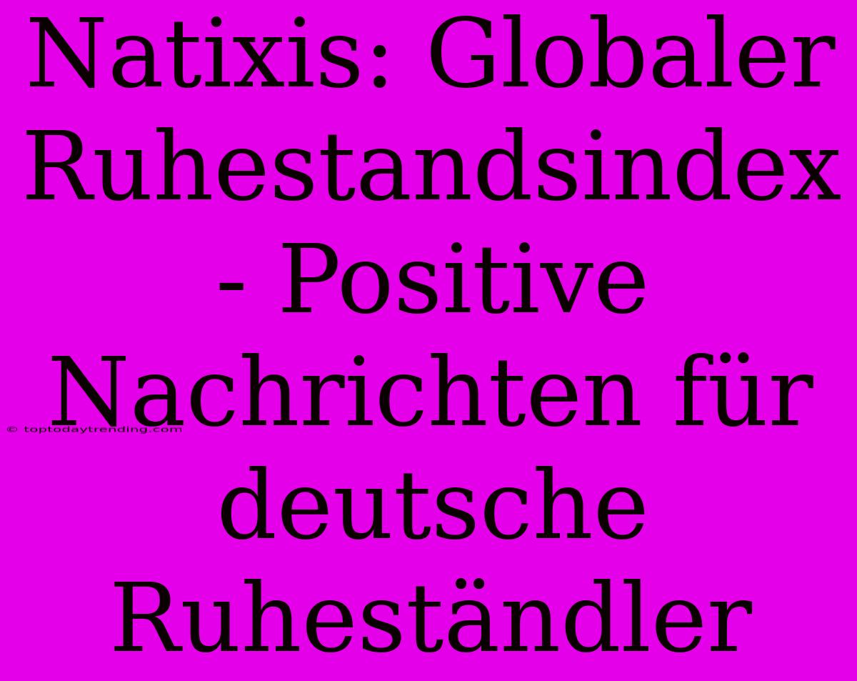 Natixis: Globaler Ruhestandsindex - Positive Nachrichten Für Deutsche Ruheständler