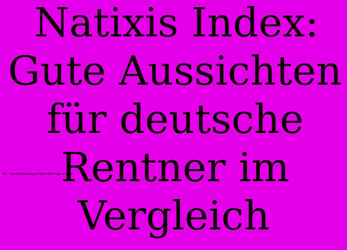 Natixis Index: Gute Aussichten Für Deutsche Rentner Im Vergleich