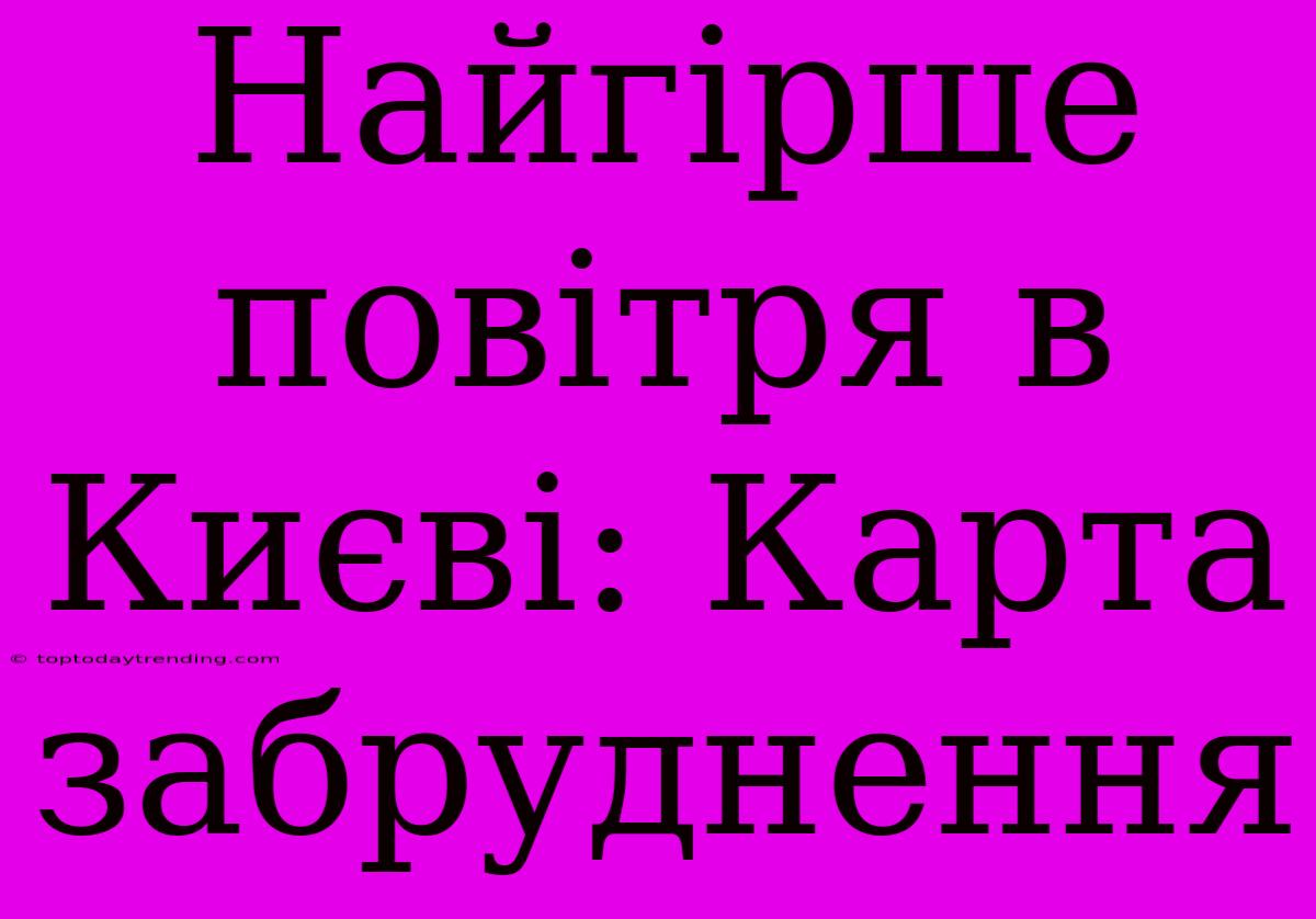 Найгірше Повітря В Києві: Карта Забруднення