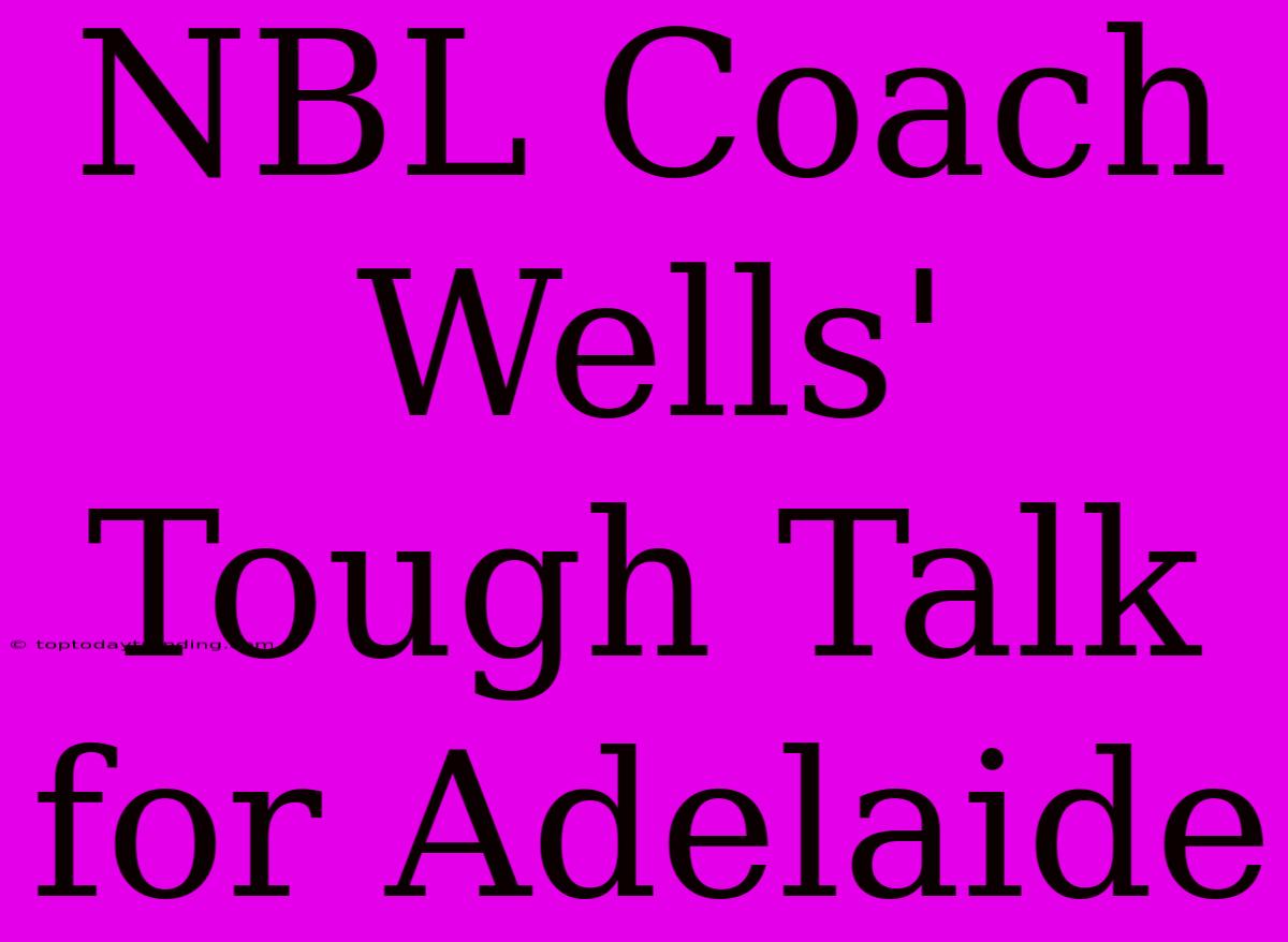 NBL Coach Wells' Tough Talk For Adelaide