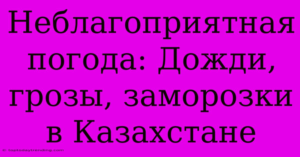 Неблагоприятная Погода: Дожди, Грозы, Заморозки В Казахстане