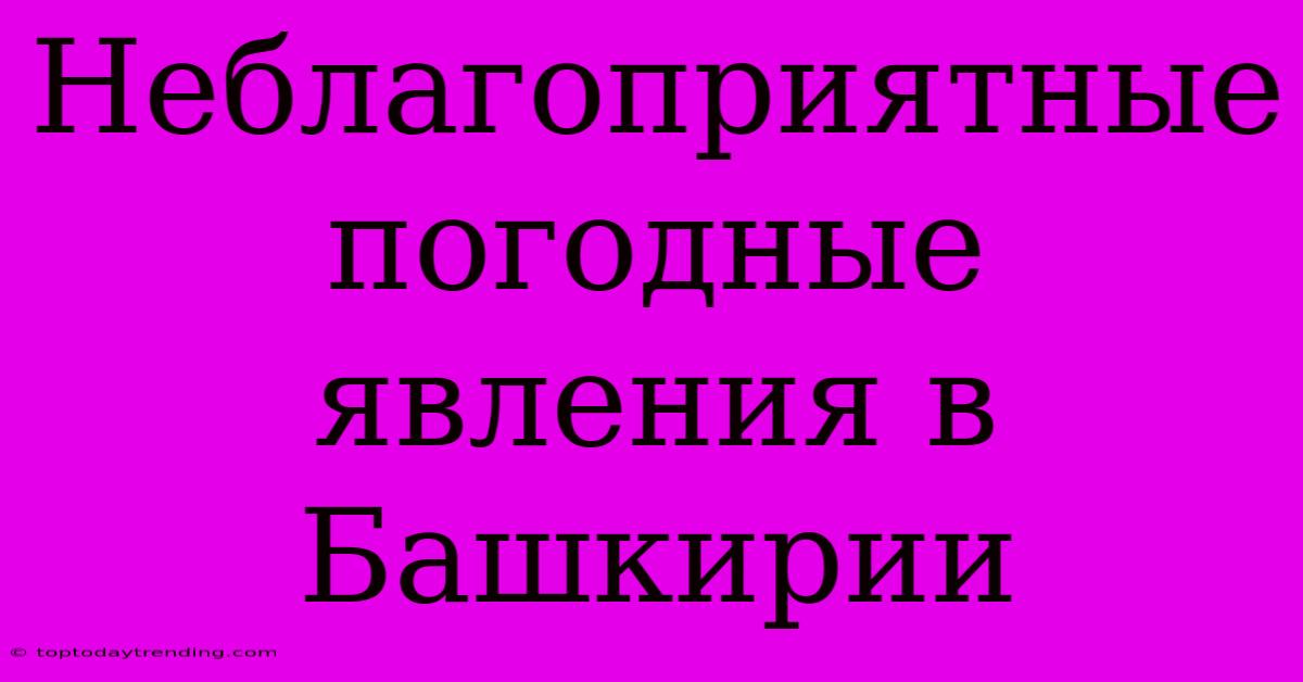 Неблагоприятные Погодные Явления В Башкирии