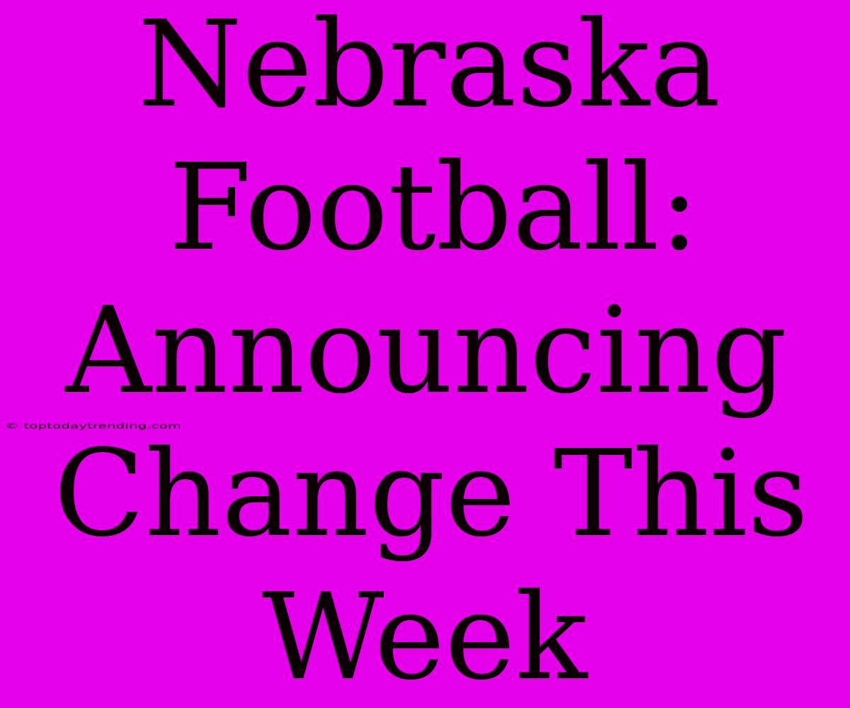 Nebraska Football: Announcing Change This Week