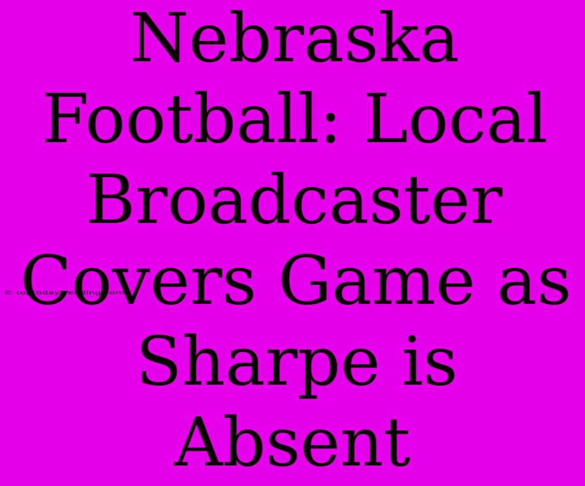 Nebraska Football: Local Broadcaster Covers Game As Sharpe Is Absent