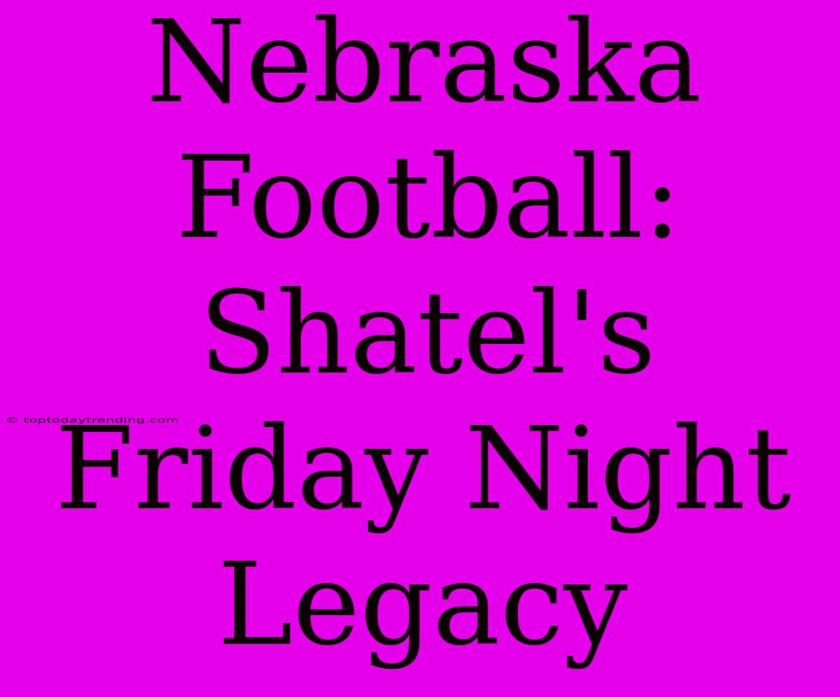 Nebraska Football: Shatel's Friday Night Legacy