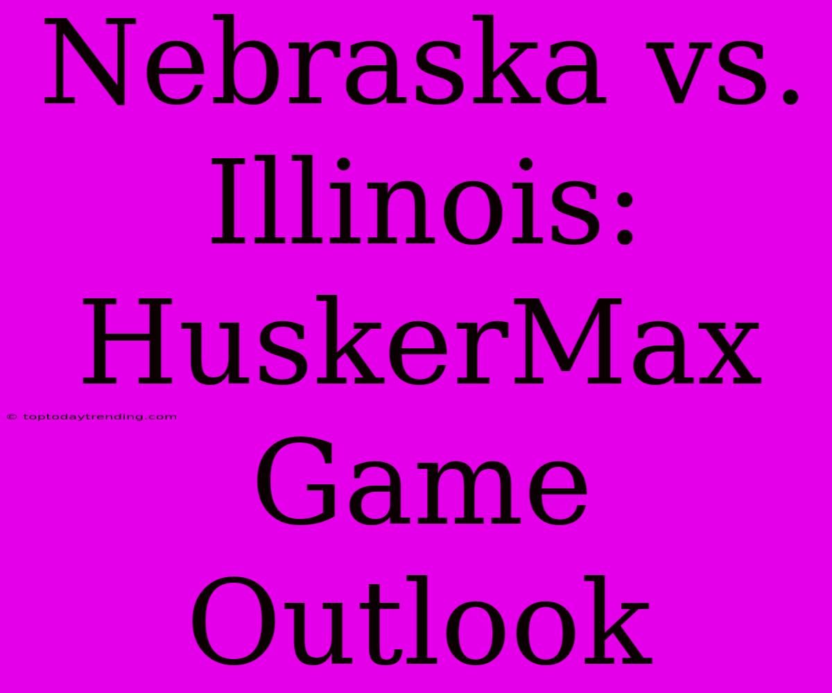 Nebraska Vs. Illinois:  HuskerMax Game Outlook